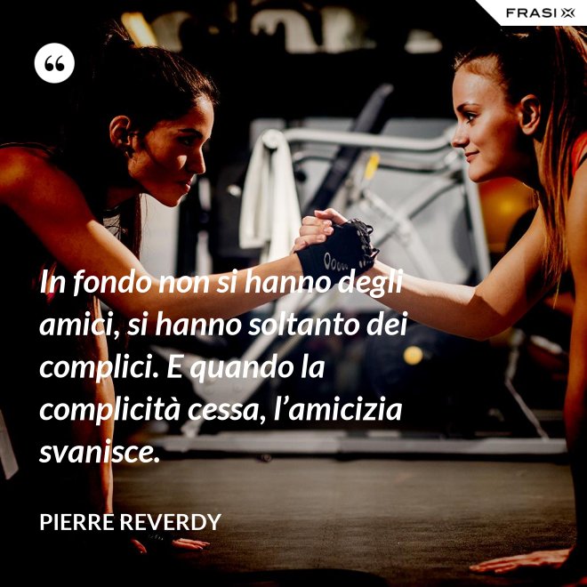 In fondo non si hanno degli amici, si hanno soltanto dei complici. E quando la complicità cessa, l’amicizia svanisce. - Pierre Reverdy