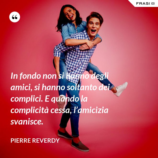 In fondo non si hanno degli amici, si hanno soltanto dei complici. E quando la complicità cessa, l’amicizia svanisce. - Pierre Reverdy