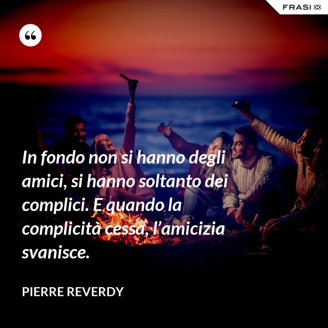 In fondo non si hanno degli amici, si hanno soltanto dei complici. E quando la complicità cessa, l’amicizia svanisce. - Pierre Reverdy