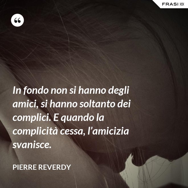 In fondo non si hanno degli amici, si hanno soltanto dei complici. E quando la complicità cessa, l’amicizia svanisce. - Pierre Reverdy