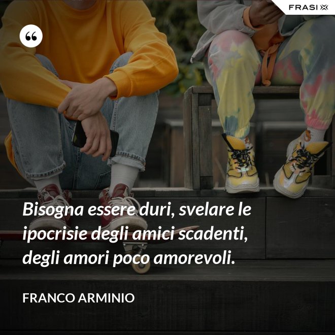 Bisogna essere duri, svelare le ipocrisie degli amici scadenti, degli amori poco amorevoli. - Franco Arminio