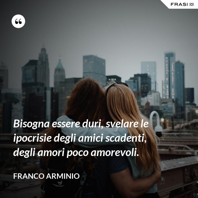 Bisogna essere duri, svelare le ipocrisie degli amici scadenti, degli amori poco amorevoli. - Franco Arminio