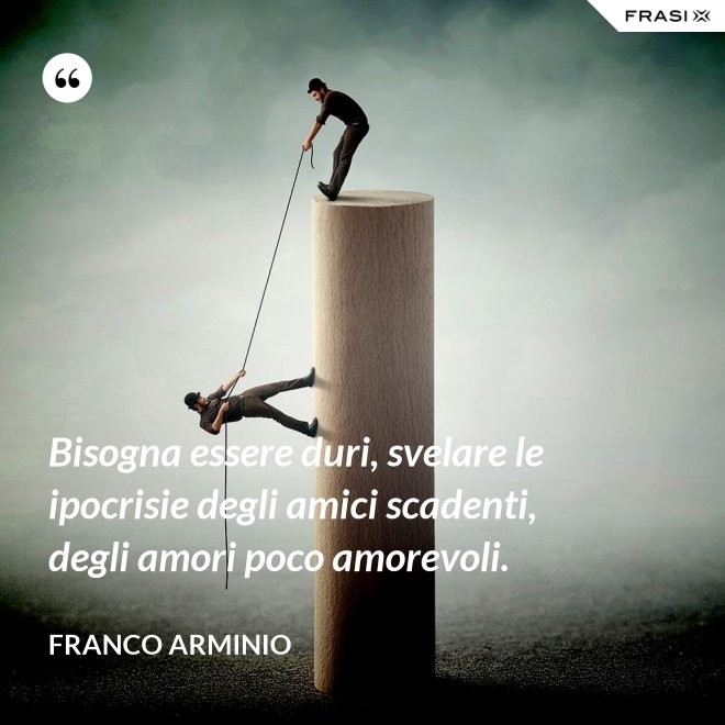 Bisogna essere duri, svelare le ipocrisie degli amici scadenti, degli amori poco amorevoli. - Franco Arminio