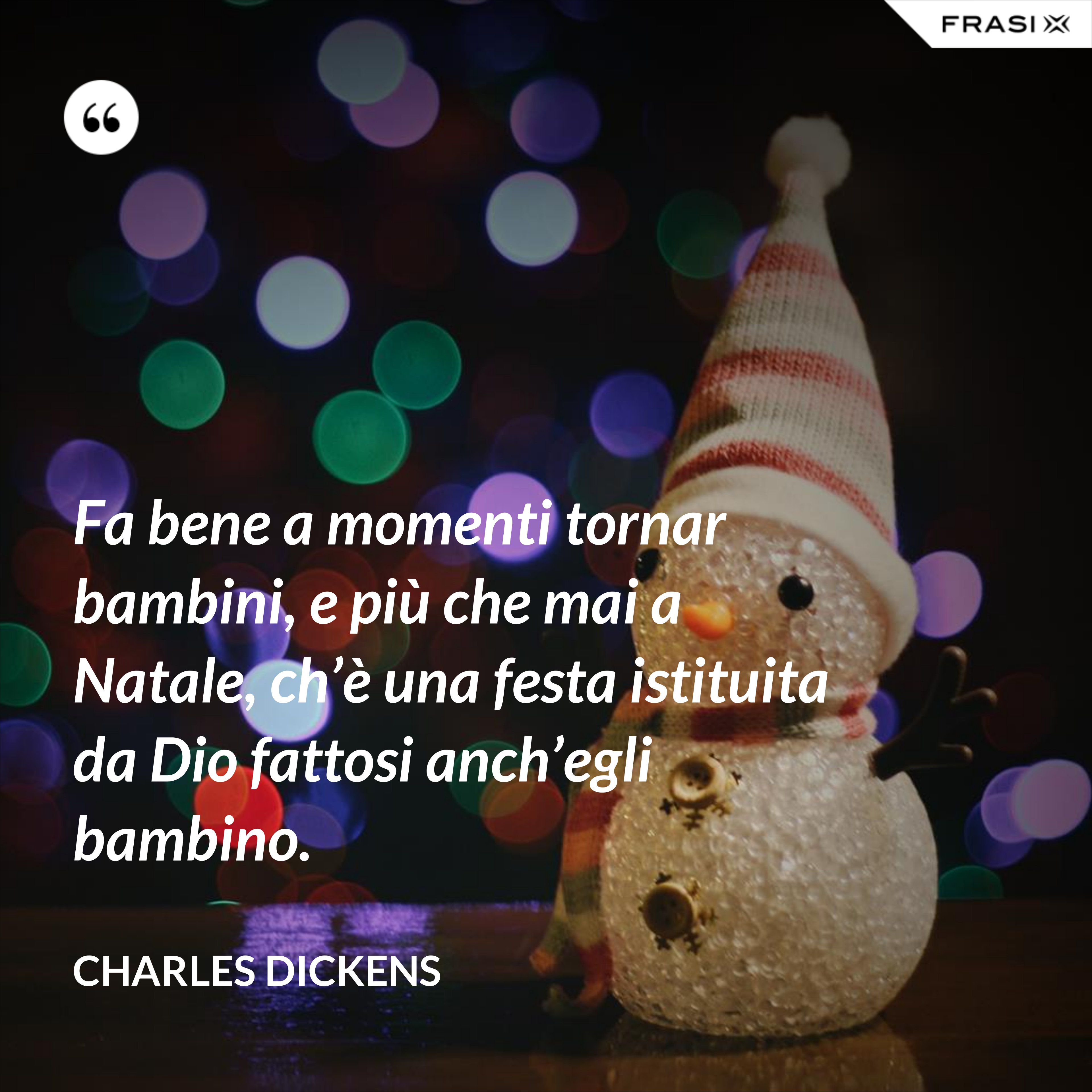 Fa bene a momenti tornar bambini, e più che mai a Natale, ch’è una festa istituita da Dio fattosi anch’egli bambino. - Charles Dickens