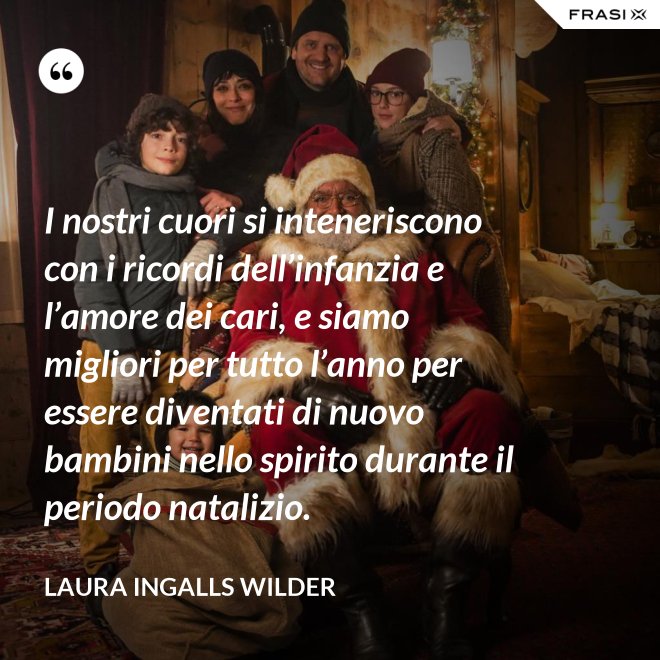 I nostri cuori si inteneriscono con i ricordi dell’infanzia e l’amore dei cari, e siamo migliori per tutto l’anno per essere diventati di nuovo bambini nello spirito durante il periodo natalizio. - Laura Ingalls Wilder