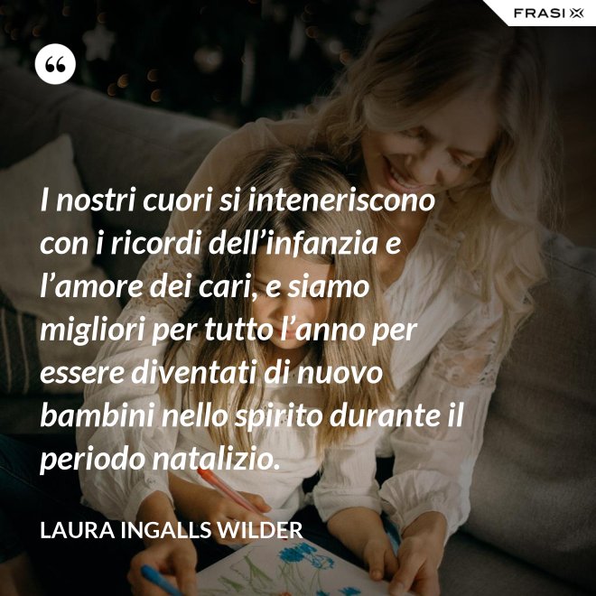 I nostri cuori si inteneriscono con i ricordi dell’infanzia e l’amore dei cari, e siamo migliori per tutto l’anno per essere diventati di nuovo bambini nello spirito durante il periodo natalizio. - Laura Ingalls Wilder