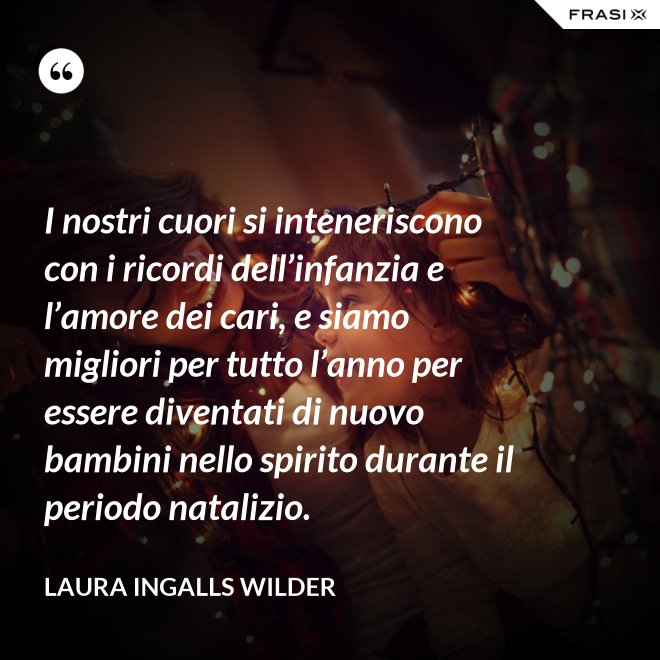 I nostri cuori si inteneriscono con i ricordi dell’infanzia e l’amore dei cari, e siamo migliori per tutto l’anno per essere diventati di nuovo bambini nello spirito durante il periodo natalizio. - Laura Ingalls Wilder