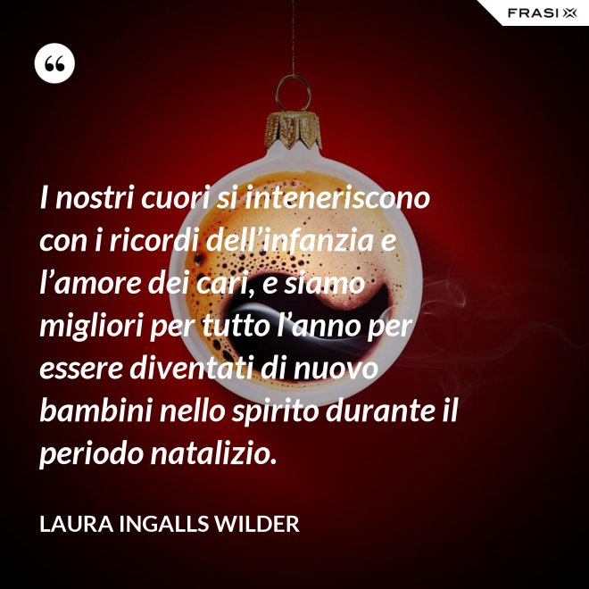 I nostri cuori si inteneriscono con i ricordi dell’infanzia e l’amore dei cari, e siamo migliori per tutto l’anno per essere diventati di nuovo bambini nello spirito durante il periodo natalizio. - Laura Ingalls Wilder