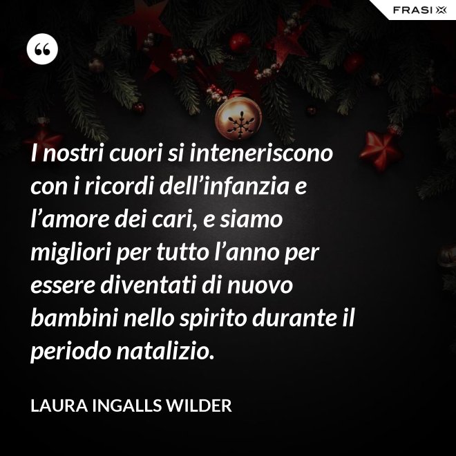 I nostri cuori si inteneriscono con i ricordi dell’infanzia e l’amore dei cari, e siamo migliori per tutto l’anno per essere diventati di nuovo bambini nello spirito durante il periodo natalizio. - Laura Ingalls Wilder