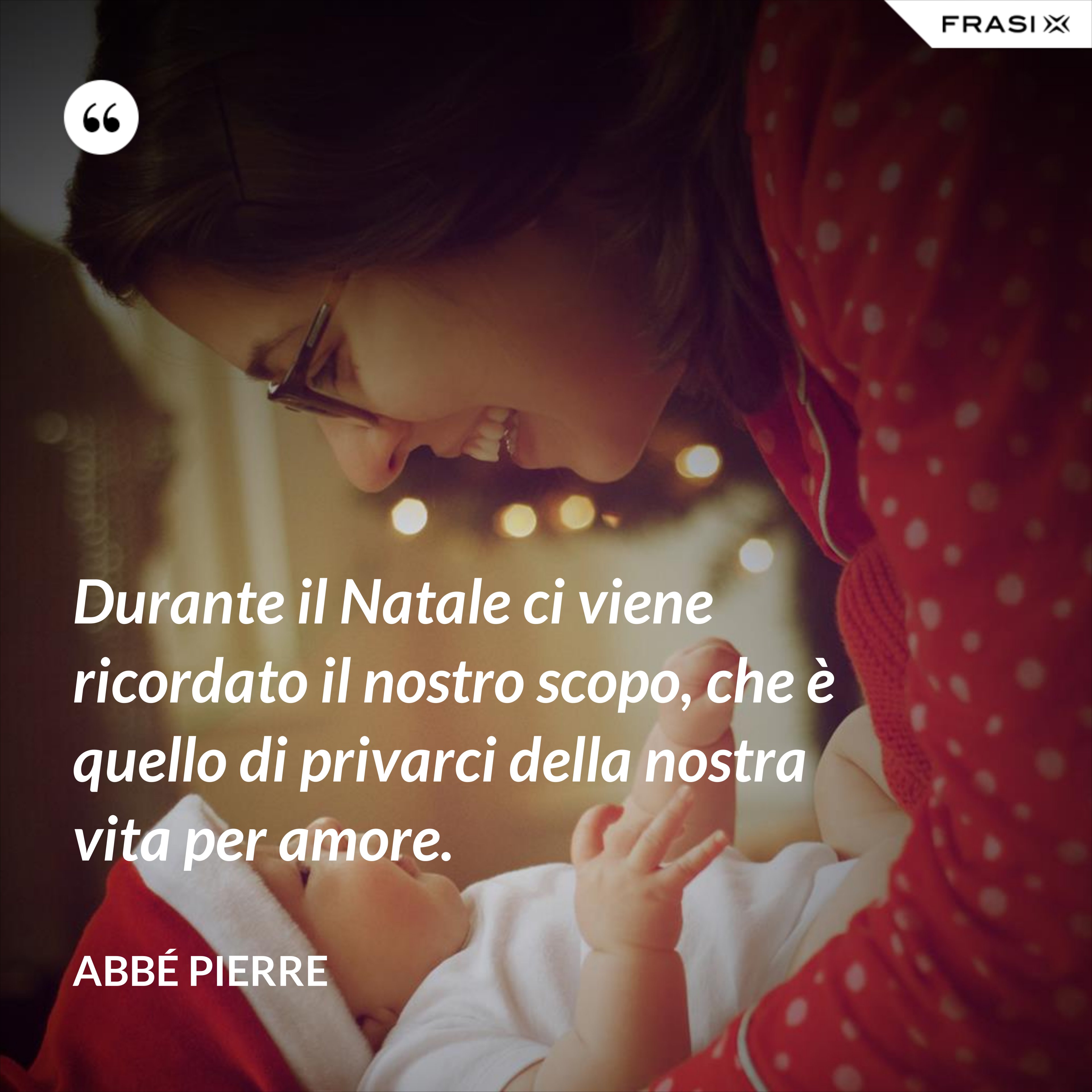 Durante il Natale ci viene ricordato il nostro scopo, che è quello di privarci della nostra vita per amore. - Abbé Pierre