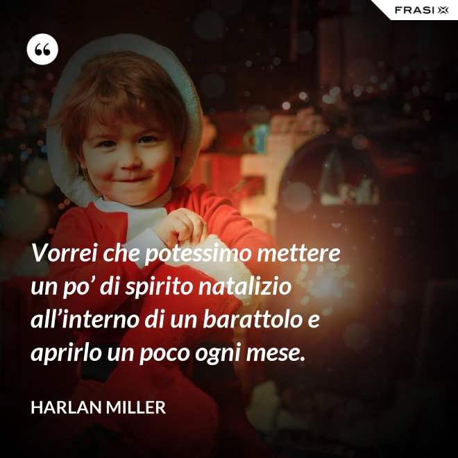 Vorrei che potessimo mettere un po’ di spirito natalizio all’interno di un barattolo e aprirlo un poco ogni mese. - Harlan Miller