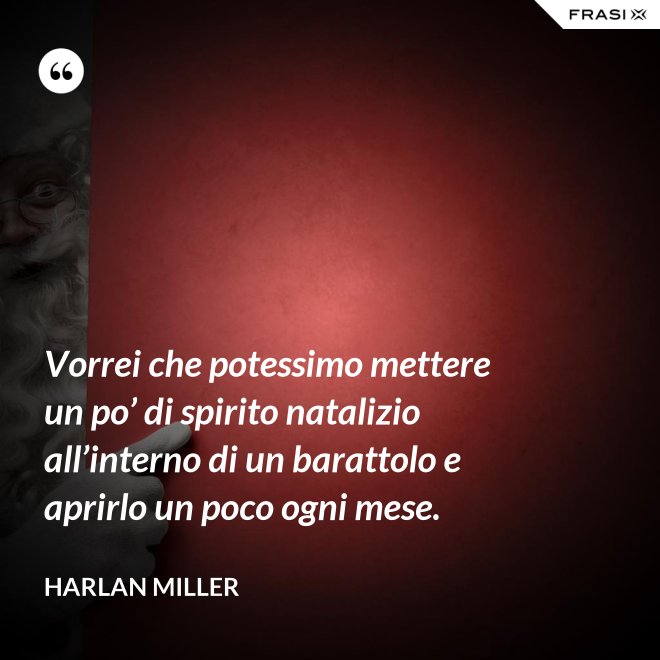 Vorrei che potessimo mettere un po’ di spirito natalizio all’interno di un barattolo e aprirlo un poco ogni mese. - Harlan Miller