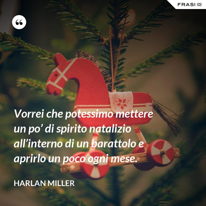 Vorrei che potessimo mettere un po’ di spirito natalizio all’interno di un barattolo e aprirlo un poco ogni mese. - Harlan Miller