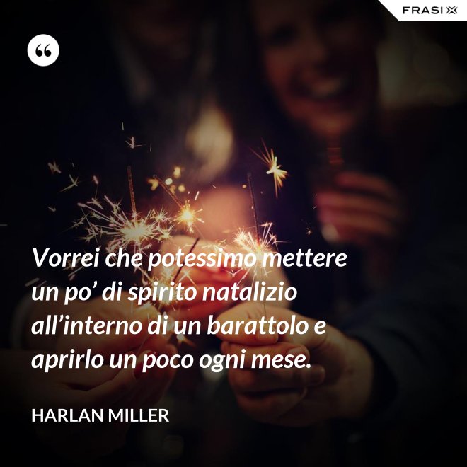 Vorrei che potessimo mettere un po’ di spirito natalizio all’interno di un barattolo e aprirlo un poco ogni mese. - Harlan Miller