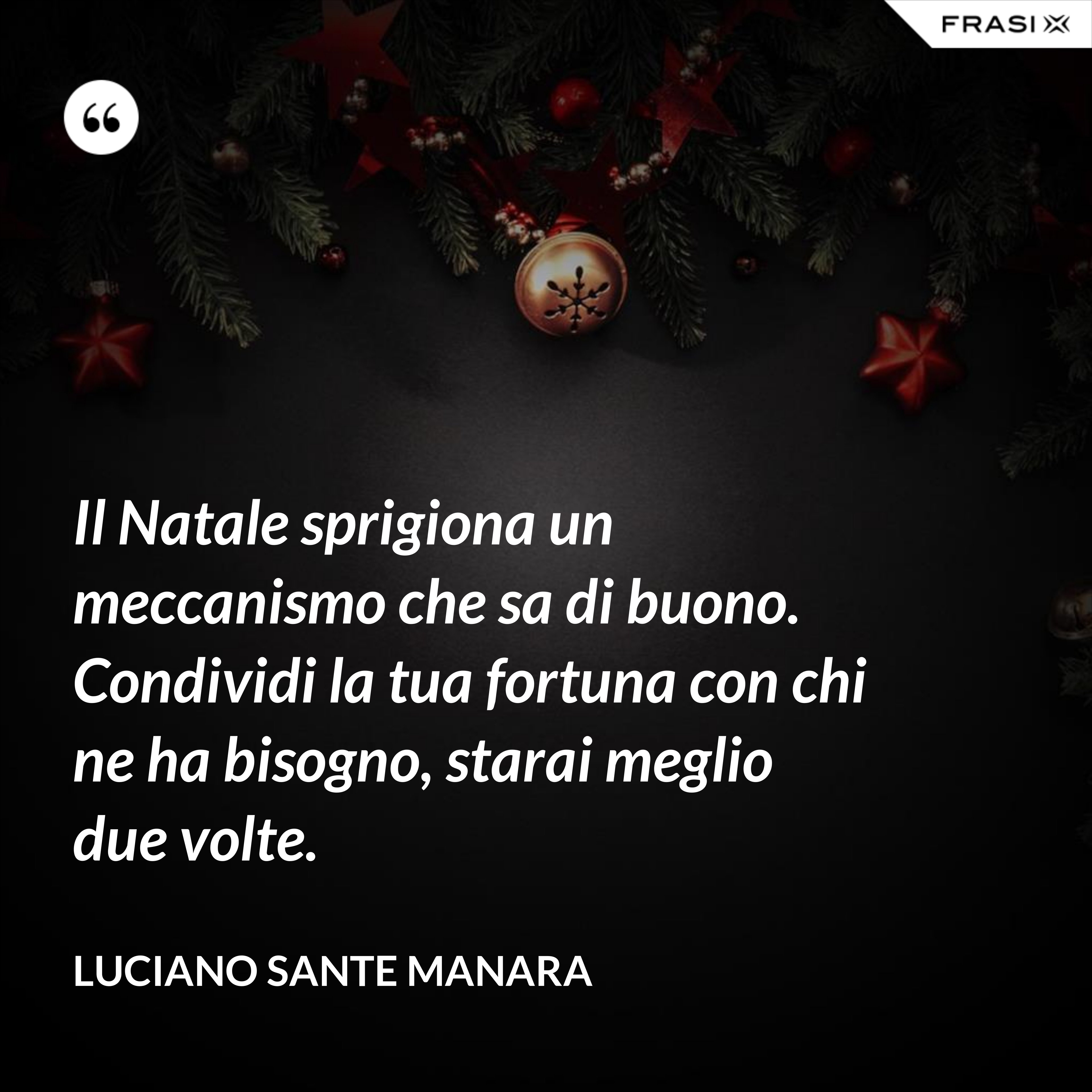 Il Natale sprigiona un meccanismo che sa di buono. Condividi la tua fortuna con chi ne ha bisogno, starai meglio due volte. - Luciano Sante Manara