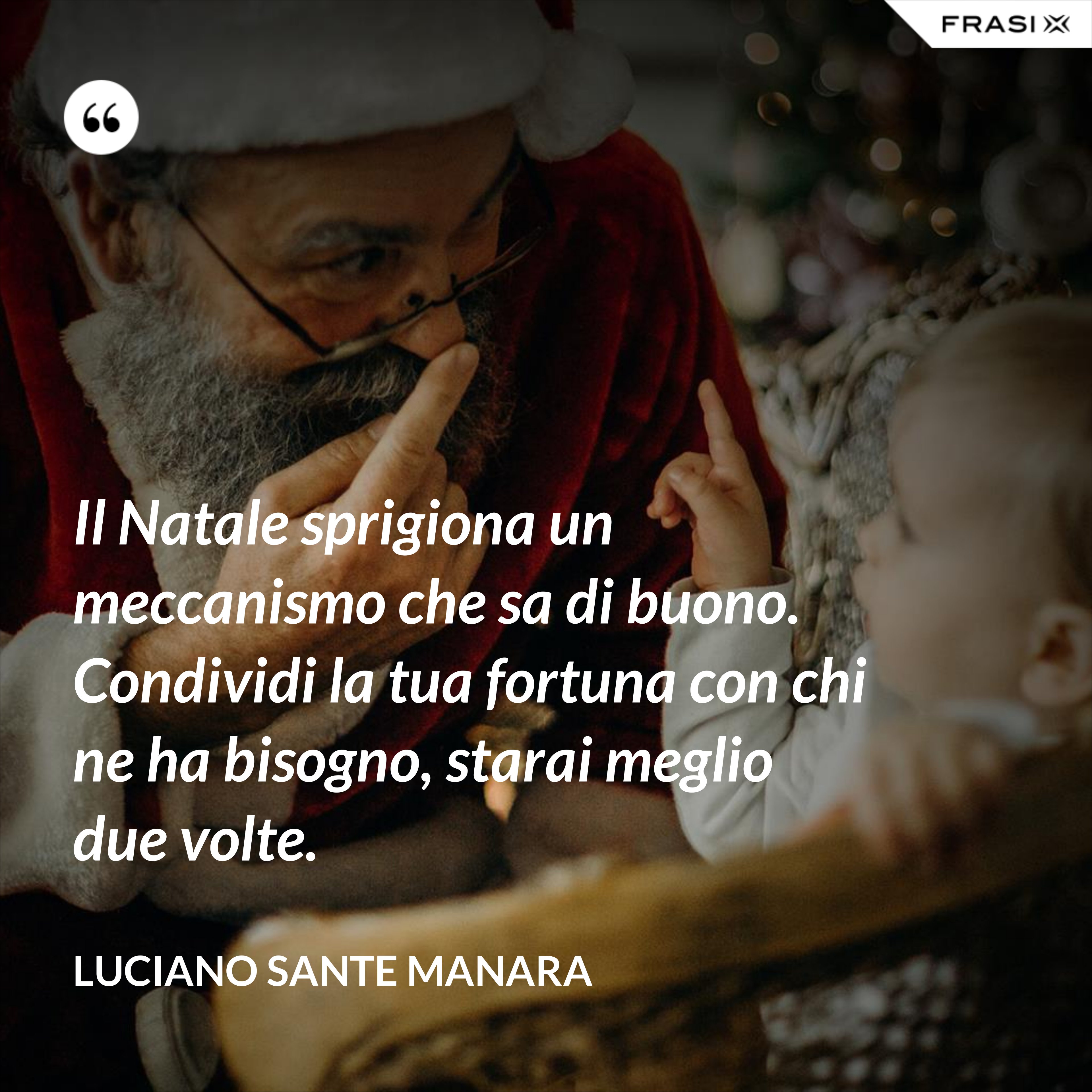 Il Natale sprigiona un meccanismo che sa di buono. Condividi la tua fortuna con chi ne ha bisogno, starai meglio due volte. - Luciano Sante Manara