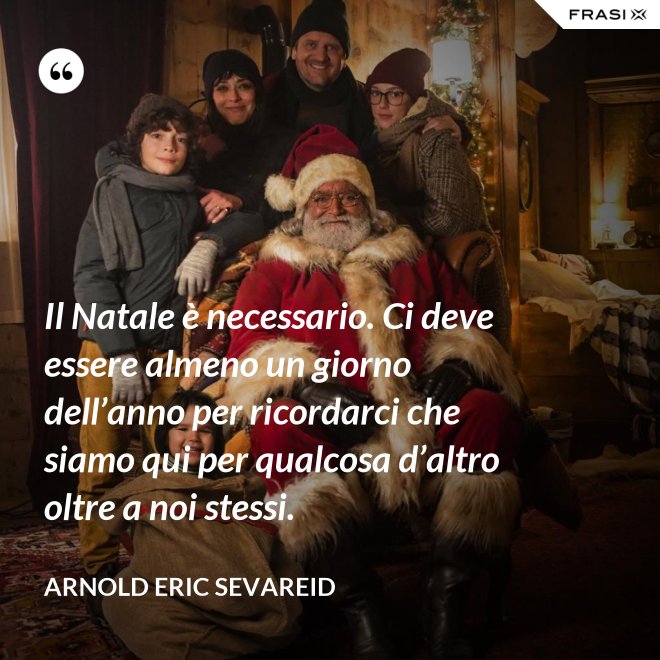 Il Natale è necessario. Ci deve essere almeno un giorno dell’anno per ricordarci che siamo qui per qualcosa d’altro oltre a noi stessi. - Arnold Eric Sevareid