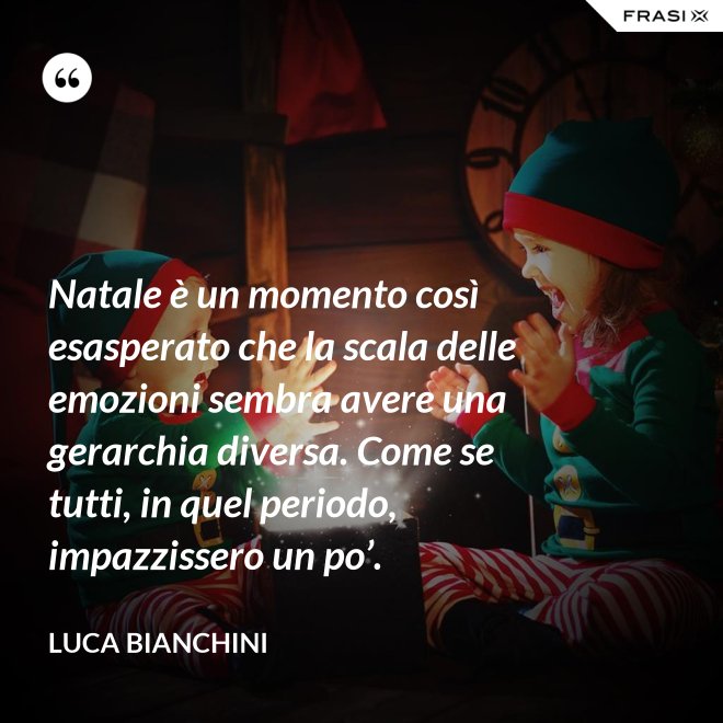 Natale è un momento così esasperato che la scala delle emozioni sembra avere una gerarchia diversa. Come se tutti, in quel periodo, impazzissero un po’. - Luca Bianchini