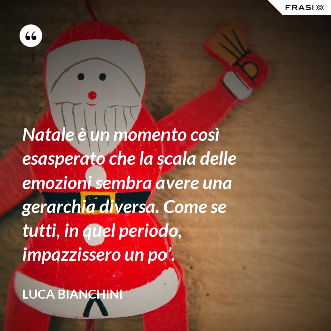 Natale è un momento così esasperato che la scala delle emozioni sembra avere una gerarchia diversa. Come se tutti, in quel periodo, impazzissero un po’. - Luca Bianchini