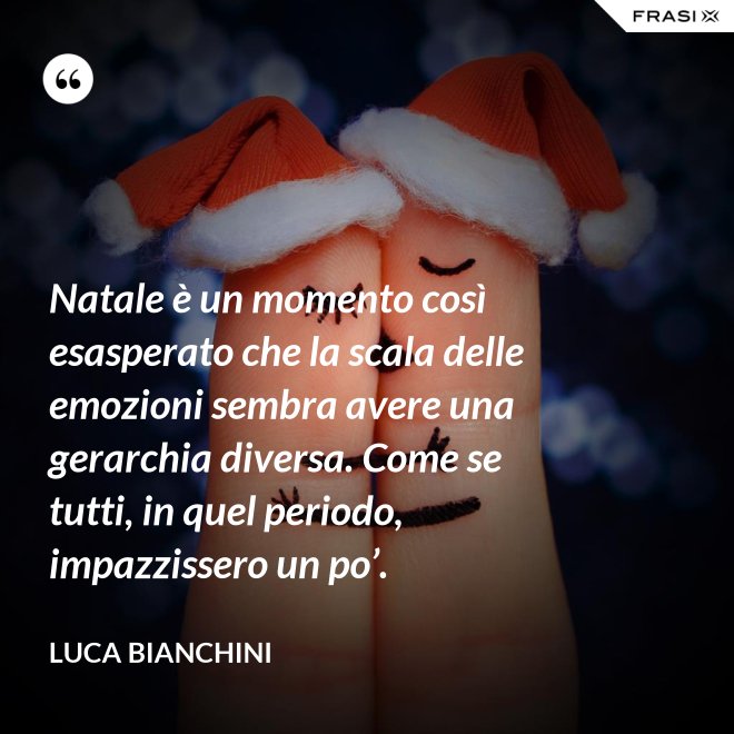 Natale è un momento così esasperato che la scala delle emozioni sembra avere una gerarchia diversa. Come se tutti, in quel periodo, impazzissero un po’. - Luca Bianchini