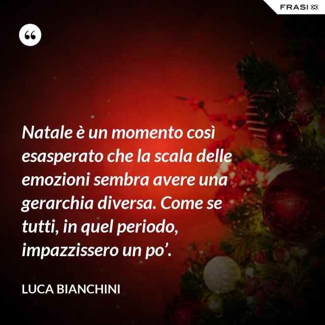 Natale è un momento così esasperato che la scala delle emozioni sembra avere una gerarchia diversa. Come se tutti, in quel periodo, impazzissero un po’. - Luca Bianchini