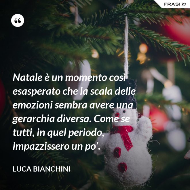 Natale è un momento così esasperato che la scala delle emozioni sembra avere una gerarchia diversa. Come se tutti, in quel periodo, impazzissero un po’. - Luca Bianchini