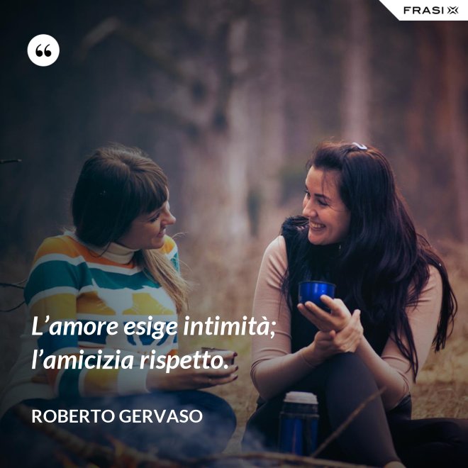 L’amore esige intimità; l’amicizia rispetto. - Roberto Gervaso