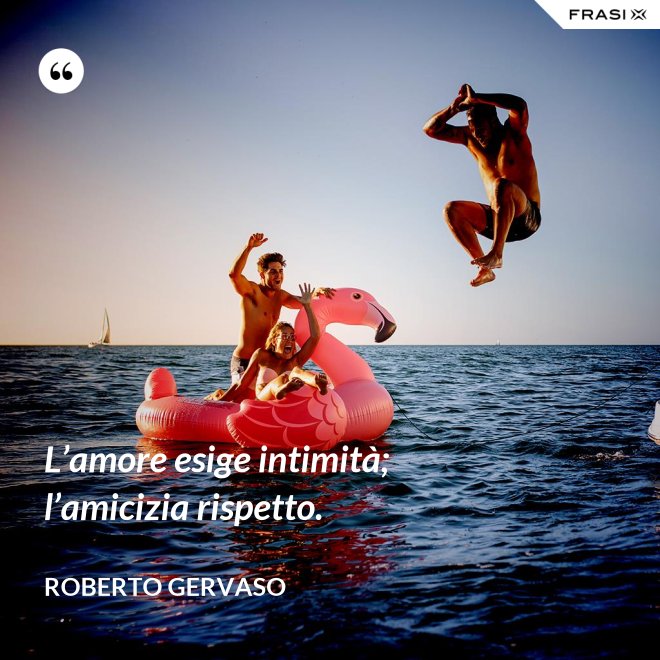 L’amore esige intimità; l’amicizia rispetto. - Roberto Gervaso