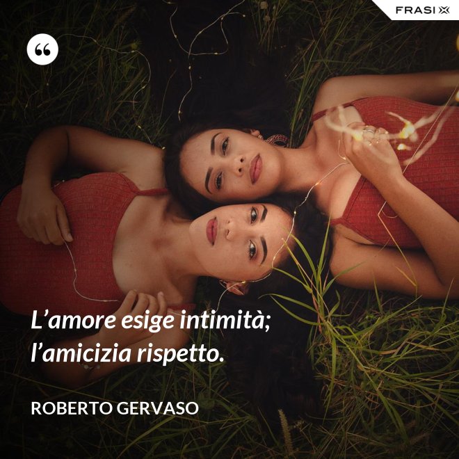 L’amore esige intimità; l’amicizia rispetto. - Roberto Gervaso