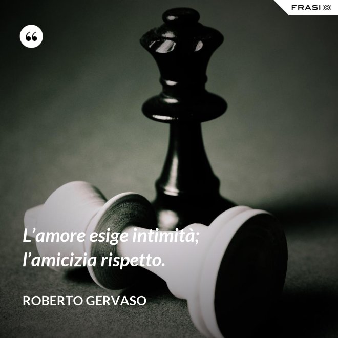 L’amore esige intimità; l’amicizia rispetto. - Roberto Gervaso