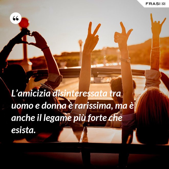 L’amicizia disinteressata tra uomo e donna è rarissima, ma è anche il legame più forte che esista. - Anonimo