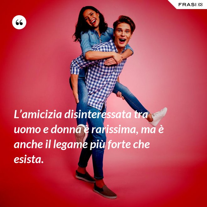 L’amicizia disinteressata tra uomo e donna è rarissima, ma è anche il legame più forte che esista. - Anonimo