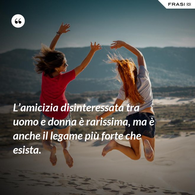 L’amicizia disinteressata tra uomo e donna è rarissima, ma è anche il legame più forte che esista. - Anonimo