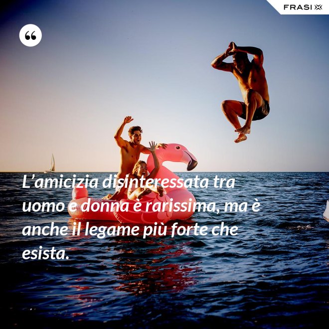 L’amicizia disinteressata tra uomo e donna è rarissima, ma è anche il legame più forte che esista. - Anonimo