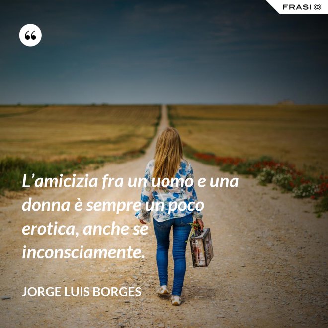 L’amicizia fra un uomo e una donna è sempre un poco erotica, anche se inconsciamente. - Jorge Luis Borges