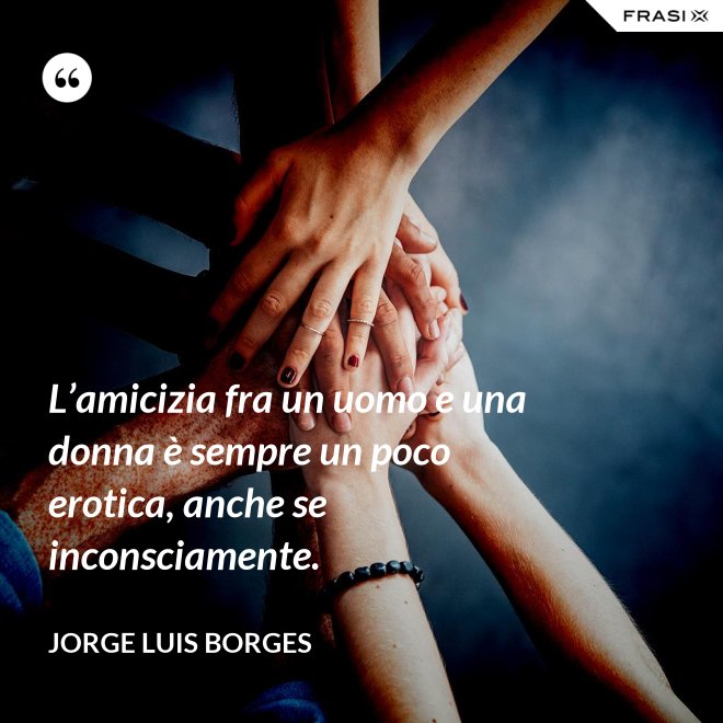 L’amicizia fra un uomo e una donna è sempre un poco erotica, anche se inconsciamente. - Jorge Luis Borges