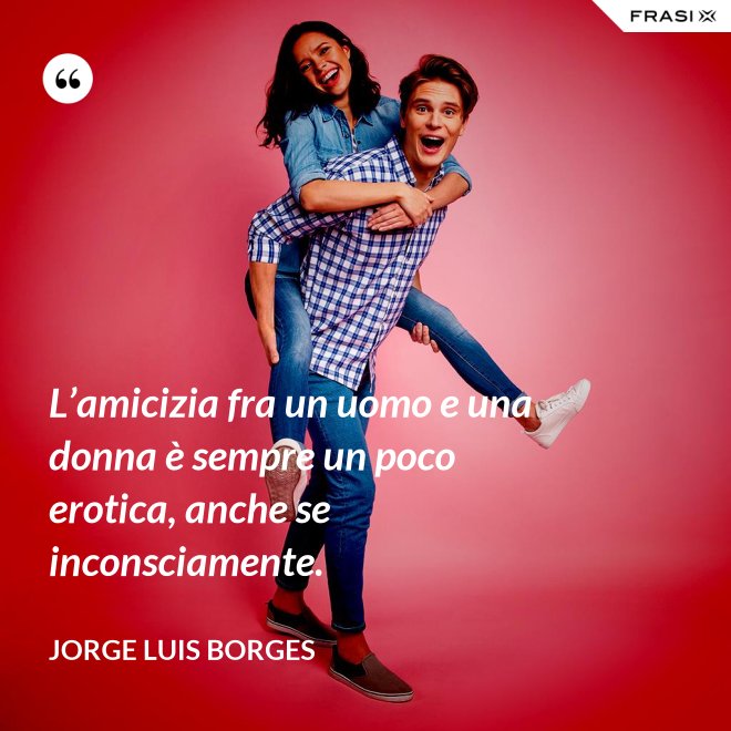 L’amicizia fra un uomo e una donna è sempre un poco erotica, anche se inconsciamente. - Jorge Luis Borges