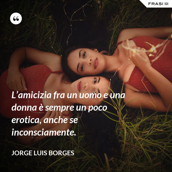 L’amicizia fra un uomo e una donna è sempre un poco erotica, anche se inconsciamente. - Jorge Luis Borges