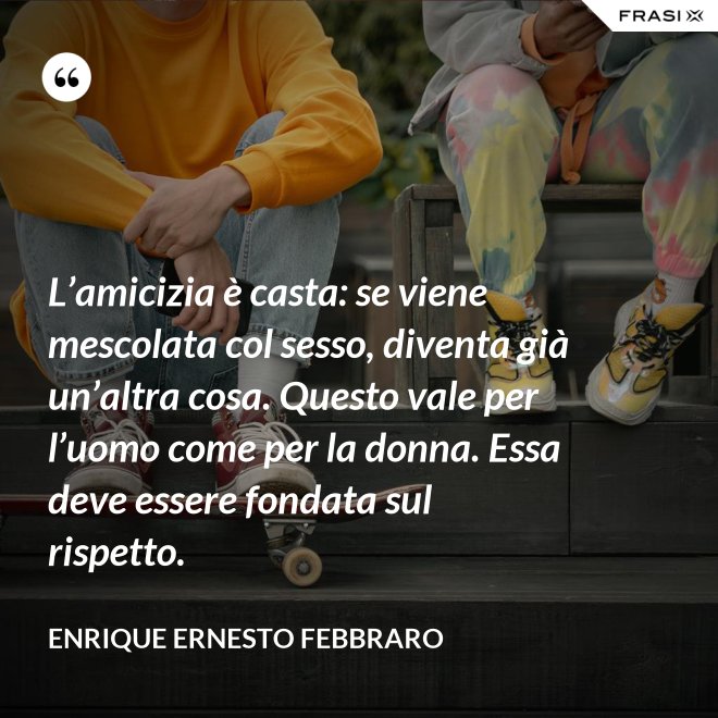 L’amicizia è casta: se viene mescolata col sesso, diventa già un’altra cosa. Questo vale per l’uomo come per la donna. Essa deve essere fondata sul rispetto. - Enrique Ernesto Febbraro