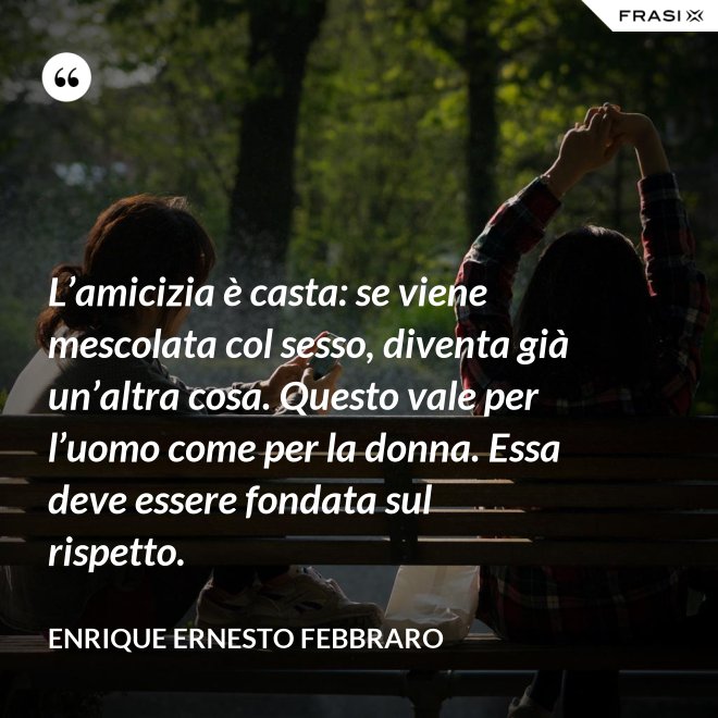 L’amicizia è casta: se viene mescolata col sesso, diventa già un’altra cosa. Questo vale per l’uomo come per la donna. Essa deve essere fondata sul rispetto. - Enrique Ernesto Febbraro