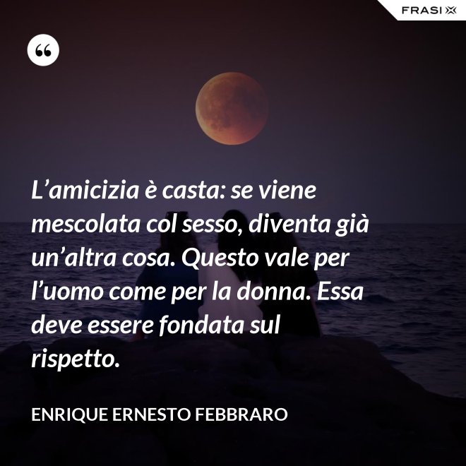 L’amicizia è casta: se viene mescolata col sesso, diventa già un’altra cosa. Questo vale per l’uomo come per la donna. Essa deve essere fondata sul rispetto. - Enrique Ernesto Febbraro