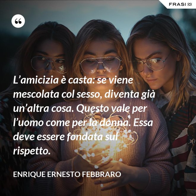 L’amicizia è casta: se viene mescolata col sesso, diventa già un’altra cosa. Questo vale per l’uomo come per la donna. Essa deve essere fondata sul rispetto. - Enrique Ernesto Febbraro