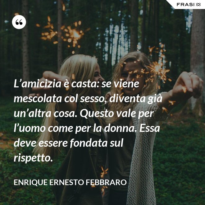 L’amicizia è casta: se viene mescolata col sesso, diventa già un’altra cosa. Questo vale per l’uomo come per la donna. Essa deve essere fondata sul rispetto. - Enrique Ernesto Febbraro