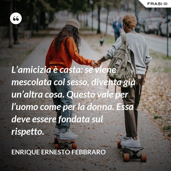 L’amicizia è casta: se viene mescolata col sesso, diventa già un’altra cosa. Questo vale per l’uomo come per la donna. Essa deve essere fondata sul rispetto. - Enrique Ernesto Febbraro