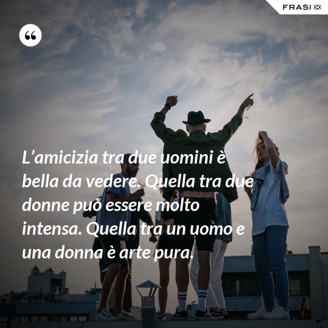 L’amicizia tra due uomini è bella da vedere. Quella tra due donne può essere molto intensa. Quella tra un uomo e una donna è arte pura. - Anonimo