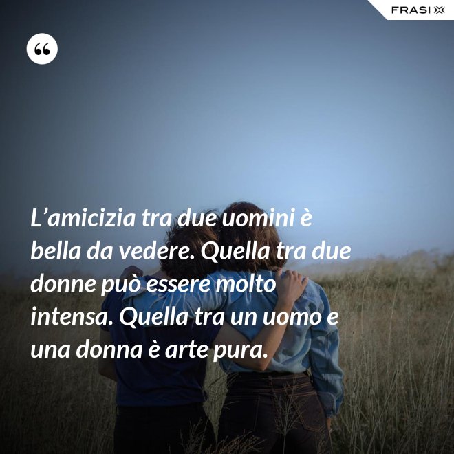 L’amicizia tra due uomini è bella da vedere. Quella tra due donne può essere molto intensa. Quella tra un uomo e una donna è arte pura. - Anonimo