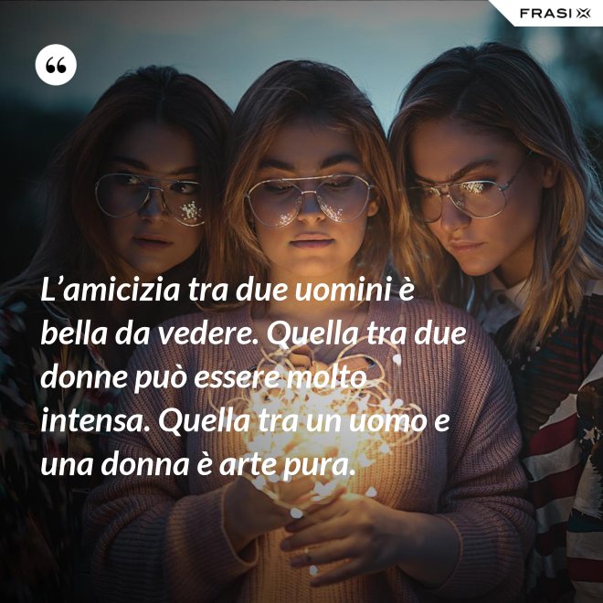 L’amicizia tra due uomini è bella da vedere. Quella tra due donne può essere molto intensa. Quella tra un uomo e una donna è arte pura. - Anonimo