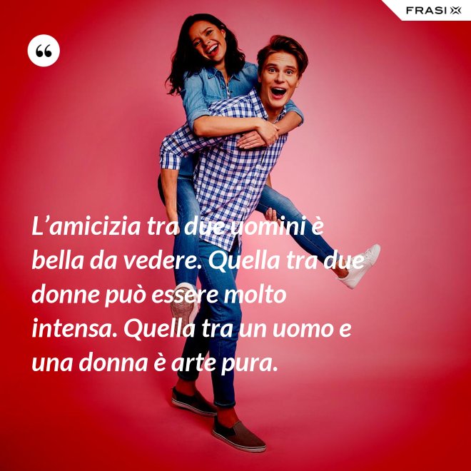 L’amicizia tra due uomini è bella da vedere. Quella tra due donne può essere molto intensa. Quella tra un uomo e una donna è arte pura. - Anonimo