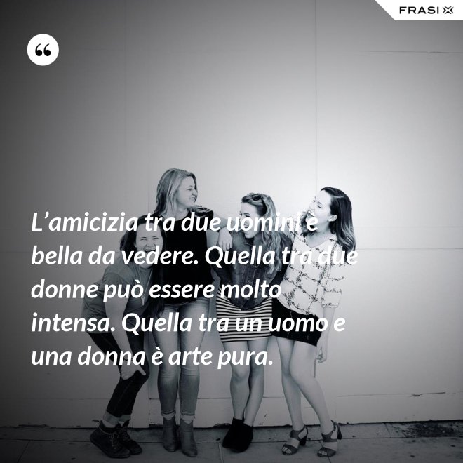 L’amicizia tra due uomini è bella da vedere. Quella tra due donne può essere molto intensa. Quella tra un uomo e una donna è arte pura. - Anonimo