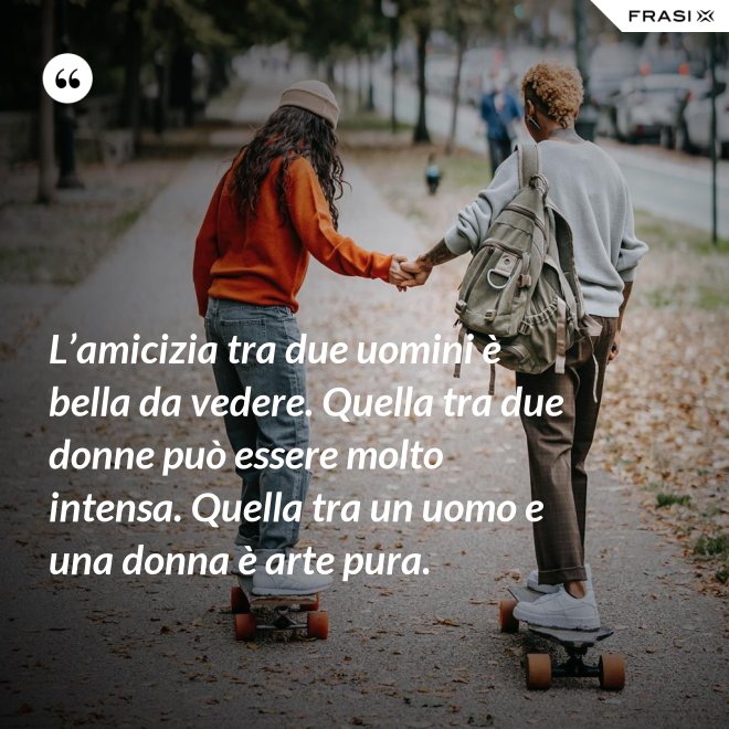 L’amicizia tra due uomini è bella da vedere. Quella tra due donne può essere molto intensa. Quella tra un uomo e una donna è arte pura. - Anonimo